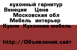 кухонный гарнитур “Венеция“ › Цена ­ 30 000 - Московская обл. Мебель, интерьер » Кухни. Кухонная мебель   